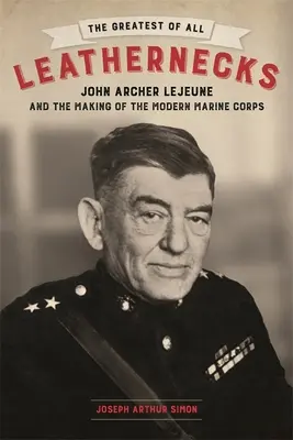 A legnagyobb bőrnyakúak: John Archer LeJeune és a modern tengerészgyalogság megteremtése - The Greatest of All Leathernecks: John Archer LeJeune and the Making of the Modern Marine Corps