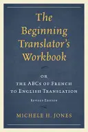 The Beginning Translator's Workbook: or the ABCs of French to English Translation, Revised Edition (A kezdő fordító munkakönyve: avagy a francia-angol fordítás ABC-je, átdolgozott kiadás) - The Beginning Translator's Workbook: or the ABCs of French to English Translation, Revised Edition