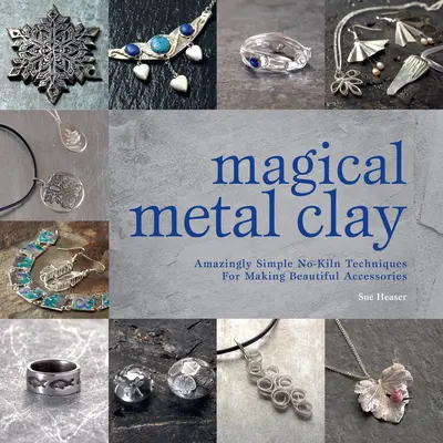 Varázslatos fémagyag: Elképesztően egyszerű No-Kiln technikák gyönyörű kiegészítők készítéséhez - Magical Metal Clay: Amazingly Simple No-Kiln Techniques for Making Beautiful Accessories