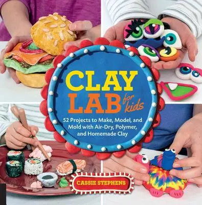 Clay Lab for Kids: 52 projekt légszáraz, polimer és házi agyaggal való készítéshez, modellezéshez és formázáshoz. - Clay Lab for Kids: 52 Projects to Make, Model, and Mold with Air-Dry, Polymer, and Homemade Clay