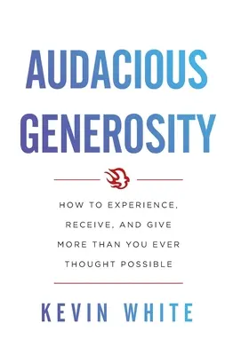 Merész nagylelkűség: Hogyan élj meg, kapj és adj többet, mint valaha is gondoltad volna - Audacious Generosity: How to Experience, Receive, and Give More Than You Ever Thought Possible