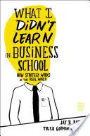 Amit nem tanultam az üzleti iskolában: Hogyan működik a stratégia a való világban - What I Didn't Learn in Business School: How Strategy Works in the Real World