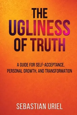 Az igazság csúfsága: Útmutató az önelfogadáshoz, személyes növekedéshez és átalakuláshoz - The Ugliness Of Truth: A Guide For Self-Acceptance, Personal Growth, and Transformation