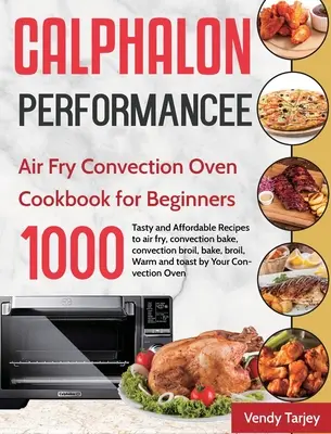 Calphalon Performance Air Fry légkeveréses sütő szakácskönyv kezdőknek: 1000-napos ízletes és megfizethető receptek légkeveréses sütéshez, konvekciós sütéshez, konvekciós sütéshez, konvekciós sütéshez. - Calphalon Performance Air Fry Convection Oven Cookbook for Beginners: 1000-Day Tasty and Affordable Recipes to air fry, convection bake, convection br