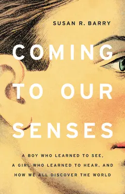 Észhez térni: Egy fiú, aki megtanult látni, egy lány, aki megtanult hallani, és hogyan fedezzük fel mindannyian a világot - Coming to Our Senses: A Boy Who Learned to See, a Girl Who Learned to Hear, and How We All Discover the World