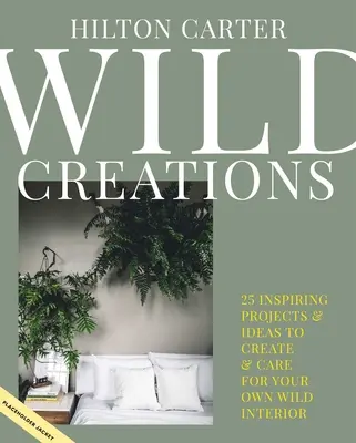 Wild Creations: Inspiráló projektek létrehozása plusz növénygondozási tippek és stílusötletek a saját vad belső terek számára - Wild Creations: Inspiring Projects to Create Plus Plant Care Tips & Styling Ideas for Your Own Wild Interior