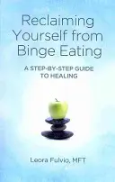 Visszaszerezni magad a falási rohamoktól: Lépésről lépésre útmutató a gyógyuláshoz - Reclaiming Yourself from Binge Eating: A Step-By-Step Guide to Healing