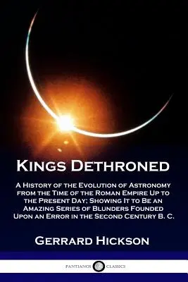 Kings Dethroned: A csillagászat fejlődésének története a Római Birodalom idejétől napjainkig; A csillagászat fejlődésének bemutatása A - Kings Dethroned: A History of the Evolution of Astronomy from the Time of the Roman Empire Up to the Present Day; Showing It to Be an A