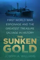 Elsüllyedt arany - Az első világháborús kémkedés és a történelem legnagyobb kincsmentése - Sunken Gold - First World War Espionage and the Greatest Treasure Salvage in History