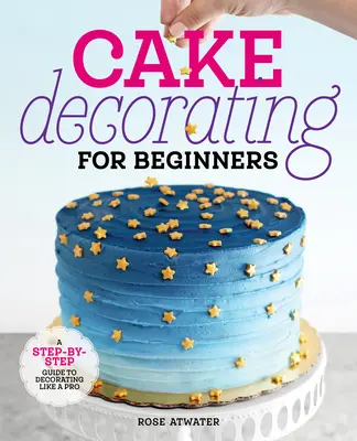 Tortadíszítés kezdőknek: A Step-By-Step Guide to Decorating Like a Pro - Cake Decorating for Beginners: A Step-By-Step Guide to Decorating Like a Pro