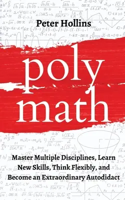 Polymath: Több tudományág elsajátítása, új készségek elsajátítása, rugalmas gondolkodás, és válj rendkívüli autodidaktává - Polymath: Master Multiple Disciplines, Learn New Skills, Think Flexibly, and Become an Extraordinary Autodidact