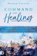 Parancsolj a gyógyulásodnak! Prófétai kijelentések a gyógyító erő befogadására és felszabadítására - Command Your Healing: Prophetic Declarations to Receive and Release Healing Power