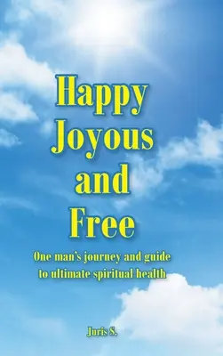 Boldog, örömteli és szabad: Egy ember útja és útmutatója a végső spirituális egészséghez - Happy, Joyous, and Free: One man's journey and guide to ultimate Spiritual health
