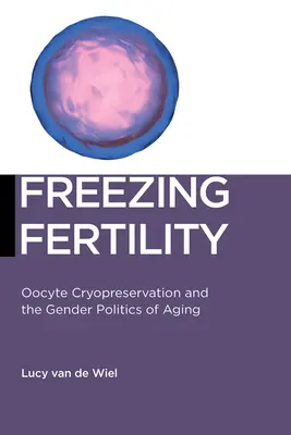 A termékenység befagyasztása: Az öregedés nemi politikája: A petesejtek krioprezerválása és az öregedés nemi politikája. - Freezing Fertility: Oocyte Cryopreservation and the Gender Politics of Aging