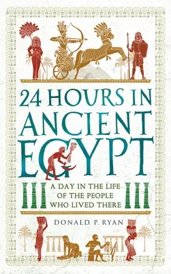 24 óra az ókori Egyiptomban: Egy nap az ott élő emberek életéből - 24 Hours in Ancient Egypt: A Day in the Life of the People Who Lived There