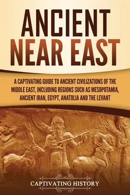 Ősi Közel-Kelet: A Captivating Guide to Ancient Civilizations of the Middle East, Including Regions Such as Mesopotamia, Ancient Iran, - Ancient Near East: A Captivating Guide to Ancient Civilizations of the Middle East, Including Regions Such as Mesopotamia, Ancient Iran,