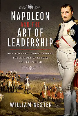 Napóleon és a vezetés művészete: Hogyan változtatta meg egy hibás zseni Európa és a világ történelmét? - Napoleon and the Art of Leadership: How a Flawed Genius Changed the History of Europe and the World