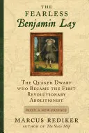 A rettenthetetlen Benjamin Lay: A kvéker törpe, aki az első forradalmár abolicionista lett, új előszóval - The Fearless Benjamin Lay: The Quaker Dwarf Who Became the First Revolutionary Abolitionist with a New Preface