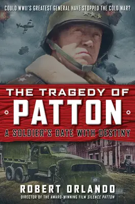 Patton tragédiája Egy katona randevúja a végzettel: Megállíthatta volna-e a II. világháború legnagyobb tábornoka a hidegháborút? - The Tragedy of Patton a Soldier's Date with Destiny: Could World War II's Greatest General Have Stopped the Cold War?