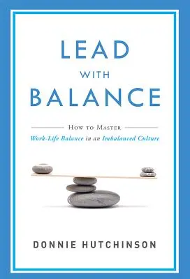 Lead with Balance: How to Master Work-Life Balance in an Imbalanced Culture (Hogyan sajátítsuk el a munka és a magánélet egyensúlyát egy kiegyensúlyozatlan kultúrában) - Lead with Balance: How to Master Work-Life Balance in an Imbalanced Culture