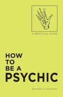 Hogyan legyünk médiumok: A Practical Guide - How to Be a Psychic: A Practical Guide