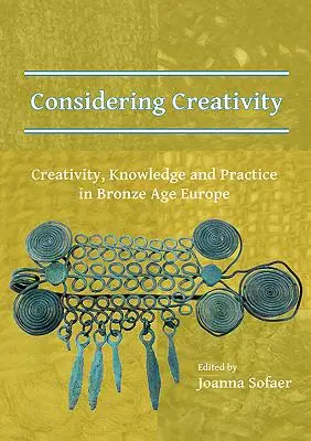 Considering Creativity: Kreativitás, tudás és gyakorlat a bronzkori Európában - Considering Creativity: Creativity, Knowledge and Practice in Bronze Age Europe