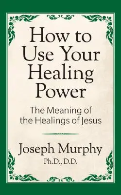 Hogyan használd gyógyító erődet: Jézus gyógyításainak jelentése: Jézus gyógyításainak értelme - How to Use Your Healing Power: The Meaning of the Healings of Jesus: The Meaning of the Healings of Jesus