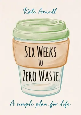 Hat hét a hulladékmentességig: Egyszerű terv az élethez - Six Weeks to Zero Waste: A Simple Plan for Life