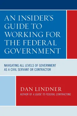 An Insider's Guide To Working for the Federal Government: A kormányzat minden szintjén való eligazodás köztisztviselőként vagy vállalkozóként - An Insider's Guide To Working for the Federal Government: Navigating All Levels of Government as a Civil Servant or Contractor