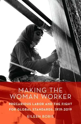 Vytváření ženy jako pracovnice: Prekarizovaná práce a boj za globální standardy, 1919-2019 - Making the Woman Worker: Precarious Labor and the Fight for Global Standards, 1919-2019