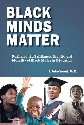 Black Minds Matter: Realizing the Brilliance, Dignity, and Morality of Black Males in Education (A fekete férfiak ragyogásának, méltóságának és erkölcsösségének megvalósítása az oktatásban) - Black Minds Matter: Realizing the Brilliance, Dignity, and Morality of Black Males in Education