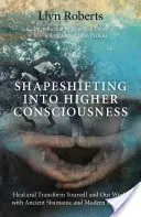 Alakváltás a magasabb tudatosságba: Gyógyítsd és alakítsd át magad és a világunkat ősi sámáni és modern módszerekkel - Shapeshifting Into Higher Consciousness: Heal and Transform Yourself and Our World with Ancient Shamanic and Modern Methods