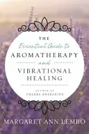 Az aromaterápia és a rezgésgyógyítás alapvető útmutatója - The Essential Guide to Aromatherapy and Vibrational Healing