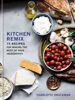 Kitchen Remix: 75 recept, hogy a legtöbbet hozzuk ki a hozzávalókból: A Cookbook - Kitchen Remix: 75 Recipes for Making the Most of Your Ingredients: A Cookbook