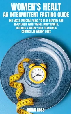 Zdraví žen - Průvodce přerušovaným půstem: Průvodce přerušovaným dýcháním: Nejúčinnější způsoby, jak si udržet zdraví a omládnout pomocí jednoduchých každodenních návyků. Obsahuje týdenní dietu - Women's Healt - An Intermittent Fasting Guide: The most effective ways to stay healthy and rejuvenate with simple daily habits. Includes a Weekly Diet