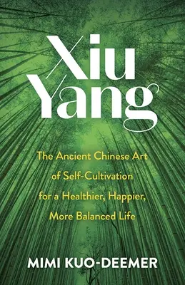 Xiu Yang: Az önművelés ősi kínai művészete az egészségesebb, boldogabb és kiegyensúlyozottabb életért - Xiu Yang: The Ancient Chinese Art of Self-Cultivation for a Healthier, Happier, More Balanced Life