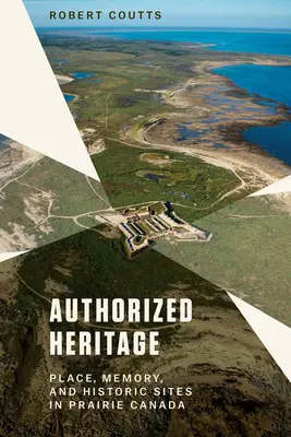 Engedélyezett örökség: Hely, emlékezet és történelmi helyszínek a kanadai prérin - Authorized Heritage: Place, Memory, and Historic Sites in Prairie Canada