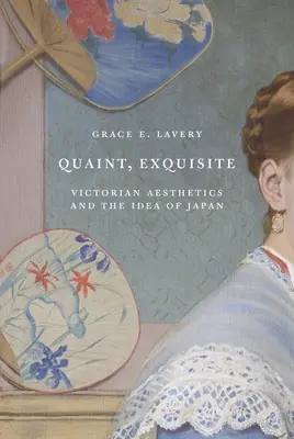 Quaint, Exquisite: A viktoriánus esztétika és Japán eszméje - Quaint, Exquisite: Victorian Aesthetics and the Idea of Japan