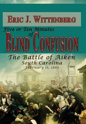 Öt vagy tíz perc vak zűrzavar: A dél-karolinai Aiken-i csata, 1865. február 11. - Five or Ten Minutes of Blind Confusion: The Battle of Aiken, South Carolina, February 11,1865