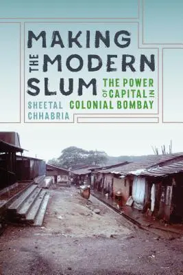 A modern nyomornegyed megteremtése: A tőke hatalma a gyarmati Bombayben - Making the Modern Slum: The Power of Capital in Colonial Bombay