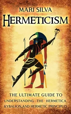 Hermetizmus: The Ultimate Guide to Understanding the Hermetica, Kybalion, and Hermetic Principles (A végső útmutató a Hermetica, Kybalion és a hermetikus elvek megértéséhez) - Hermeticism: The Ultimate Guide to Understanding the Hermetica, Kybalion, and Hermetic Principles