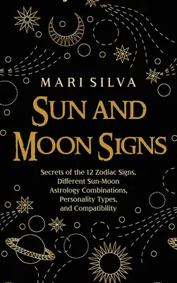 Nap- és holdjegyek: A 12 állatövi jegy titkai, különböző Nap-Hold asztrológiai kombinációk, személyiségtípusok és kompatibilitás - Sun and Moon Signs: Secrets of the 12 Zodiac Signs, Different Sun-Moon Astrology Combinations, Personality Types, and Compatibility