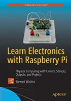 Tanulj elektronikát Raspberry Pi-vel: Fizikai számítástechnika áramkörökkel, érzékelőkkel, kimenetekkel és projektekkel - Learn Electronics with Raspberry Pi: Physical Computing with Circuits, Sensors, Outputs, and Projects