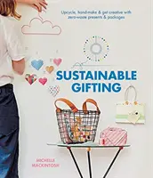 Fenntartható ajándékozás: Upcycle, Hand-Make & Get Creative with Zero-Waste Presents & Packages (Újrahasznosítás, kézi készítés és kreativitás a hulladékmentes ajándékokkal és csomagokkal) - Sustainable Gifting: Upcycle, Hand-Make & Get Creative with Zero-Waste Presents & Packages