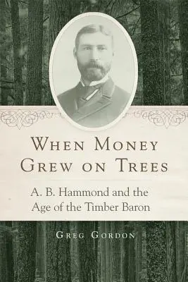 Amikor a pénz a fákon nőtt: A. B. Hammond és a favágó bárók kora - When Money Grew on Trees: A. B. Hammond and the Age of the Timber Baron