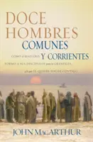 Doce Hombres Comunes Y Corrientes: Cmo El Maestro Form a Sus Discpulos Para La Grandeza, Y Lo Que l Quiere Hacer Contigo = 12 Common Men