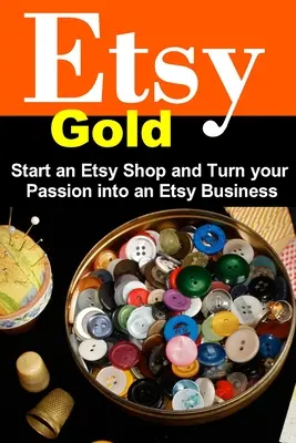 Etsy Gold: Etsy Shop indítása és a szenvedélyed Etsy Businesszé alakítása - Etsy Gold: Start an Etsy Shop and Turn Your Passion into an Etsy Business