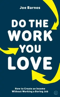 Csináld azt a munkát, amit szeretsz: Hogyan teremts jövedelmet anélkül, hogy unalmas munkát végeznél - Do the Work You Love: How to Create an Income Without Working a Boring Job