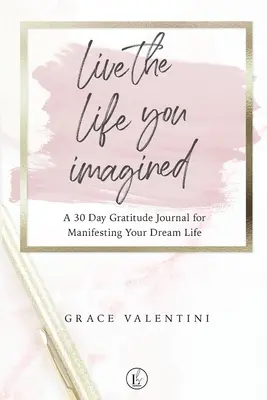 Éld az életed, amit elképzeltél - 30 napos hálanapló álmaid életének manifesztálásához - Live The Life You Imagined - A 30 Day Gratitude Journal For Manifesting Your Dream Life