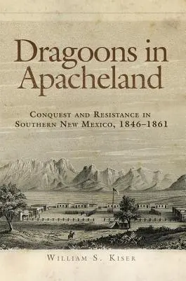 Dragoons in Apacheland: Hódítás és ellenállás Új-Mexikó déli részén, 1846-1861 - Dragoons in Apacheland: Conquest and Resistance in Southern New Mexico, 1846-1861